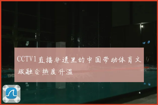 CCTV1直播非遗里的中国带动体育文旅融合热度升温