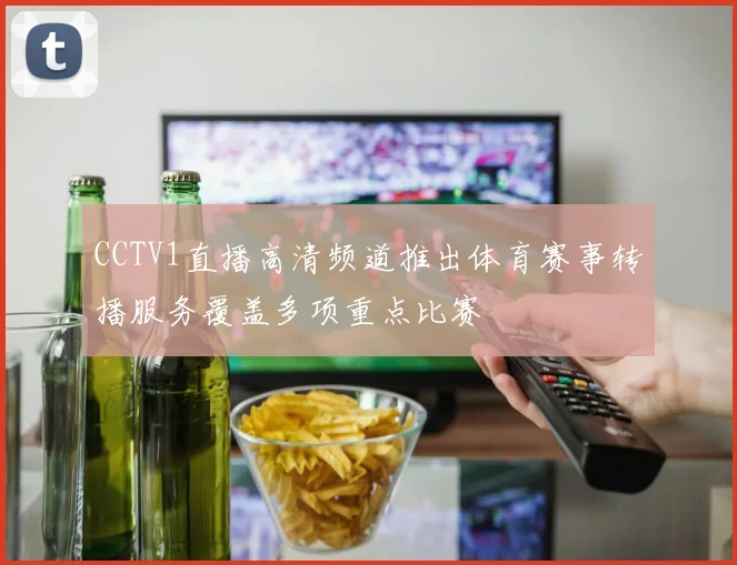 CCTV1直播高清频道推出体育赛事转播服务覆盖多项重点比赛