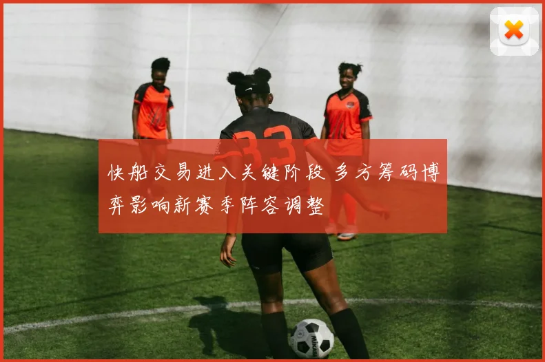 快船交易进入关键阶段 多方筹码博弈影响新赛季阵容调整