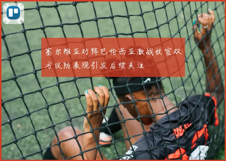 塞尔维亚对阵巴伦西亚激战收官双方攻防表现引发后续关注