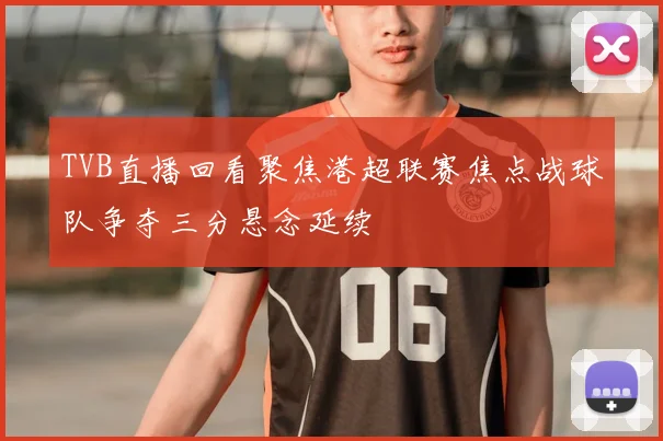 TVB直播回看聚焦港超联赛焦点战球队争夺三分悬念延续