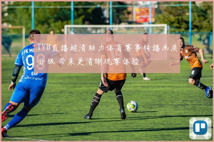 TVB直播超清助力体育赛事转播画质升级 带来更清晰观赛体验
