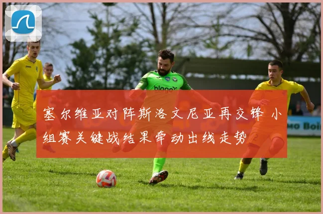 塞尔维亚对阵斯洛文尼亚再交锋 小组赛关键战结果牵动出线走势