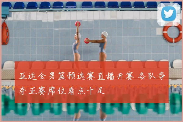 亚运会男篮预选赛直播开赛 各队争夺正赛席位看点十足