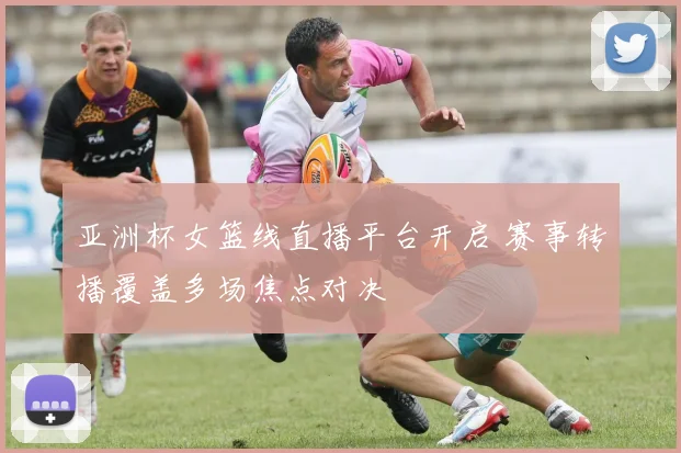 亚洲杯女篮线直播平台开启 赛事转播覆盖多场焦点对决