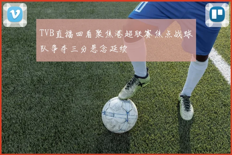 TVB直播回看聚焦港超联赛焦点战球队争夺三分悬念延续