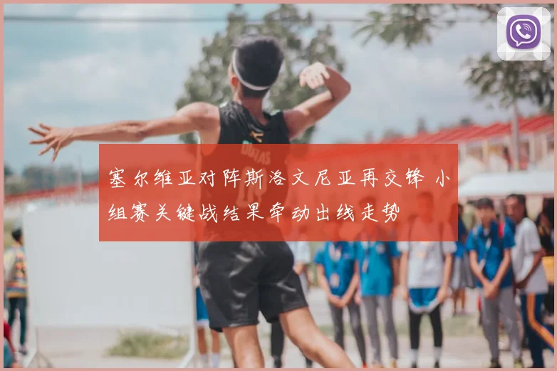 塞尔维亚对阵斯洛文尼亚再交锋 小组赛关键战结果牵动出线走势