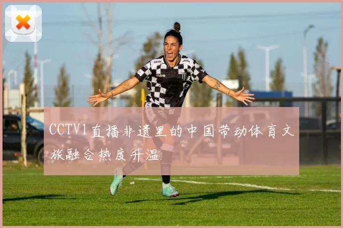 CCTV1直播非遗里的中国带动体育文旅融合热度升温